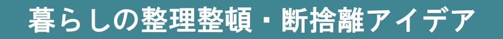 暮らしの整理整頓・断捨離アイデア