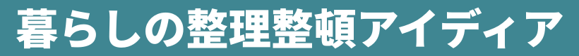 暮らしの整理整頓アイデア